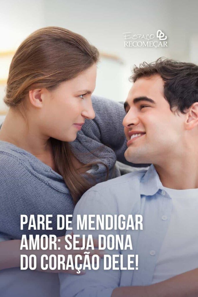 Pare de mendigar amor: seja dona do coração dele! mendigar atenção