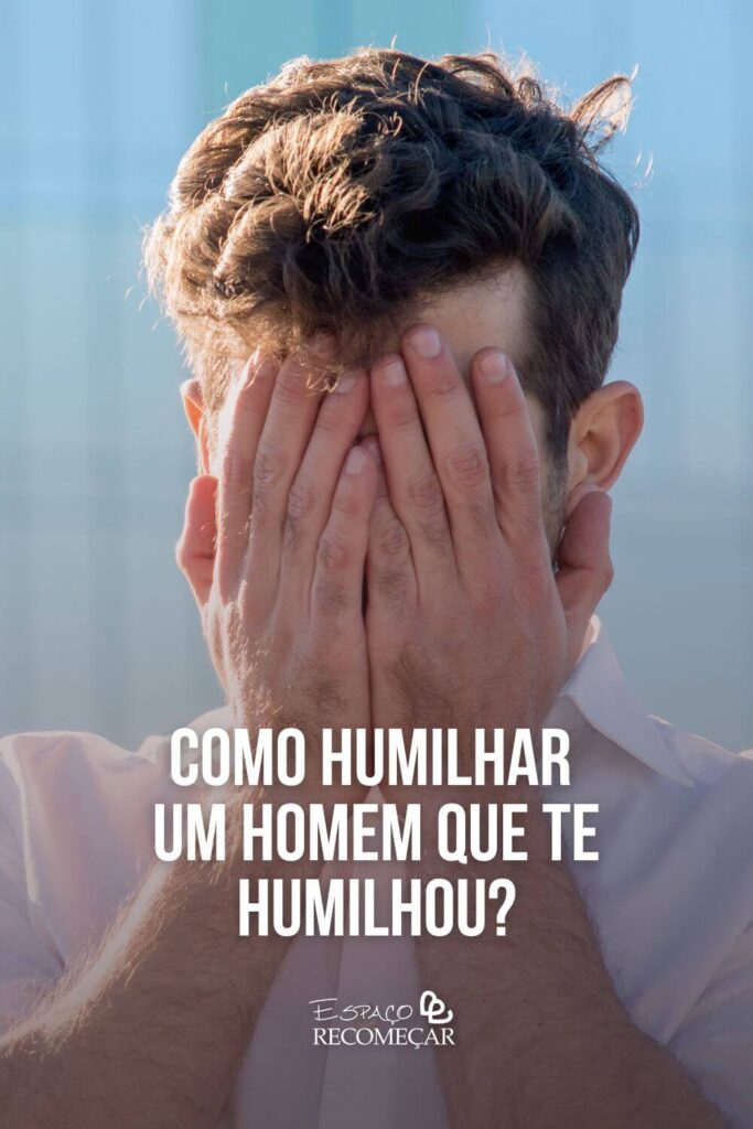 Como humilhar um homem que te humilhou? nunca se humilhe para ficar com alguém