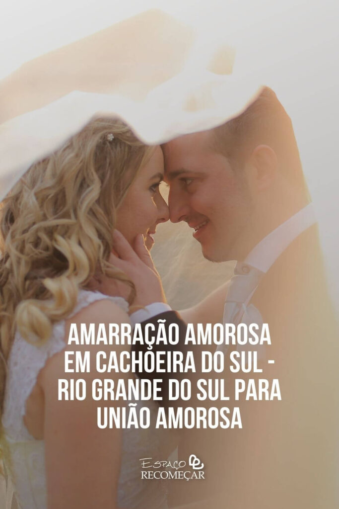Amarração Amorosa em Cachoeira do Sul - Rio Grande do Sul para União Amorosa como criar vÃnculos fortes com Amarração Amorosa