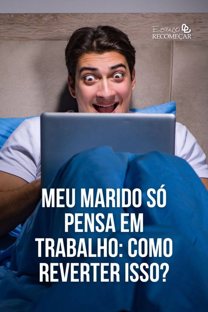 Meu marido só pensa em trabalho: Como reverter isso? como despertar o interesse do marido