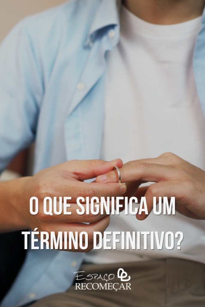Sinais que o término é definitivo: como saber se não tem volta o que significa um término definitivo